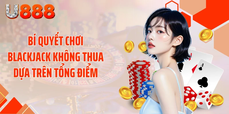 Bí quyết chơi Blackjack không thua dựa trên tổng điểm