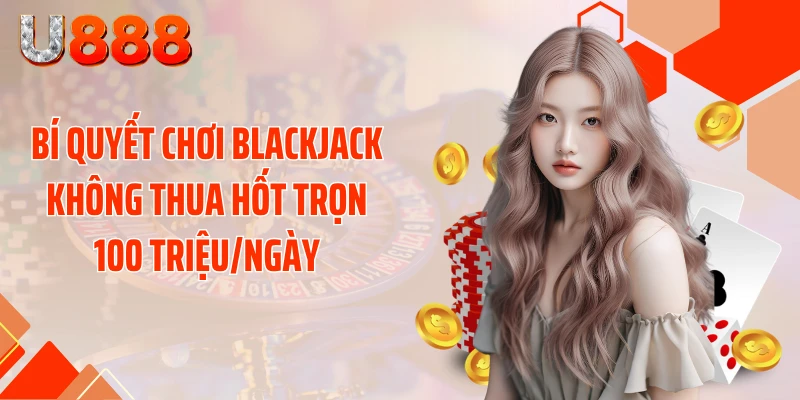 Bí Quyết Chơi Blackjack Không Thua Hốt Trọn 100 Triệu/Ngày