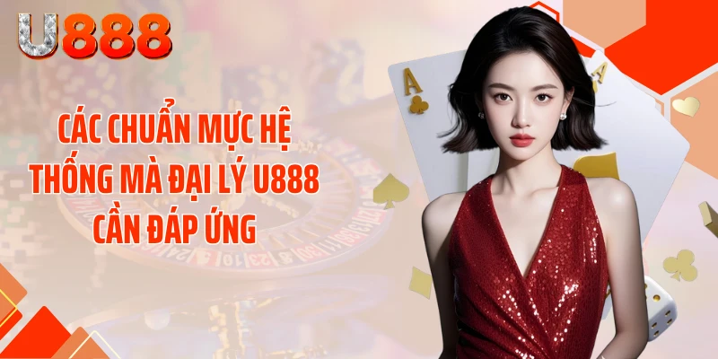 Các chuẩn mực hệ thống mà đại lý U888 cần đáp ứng