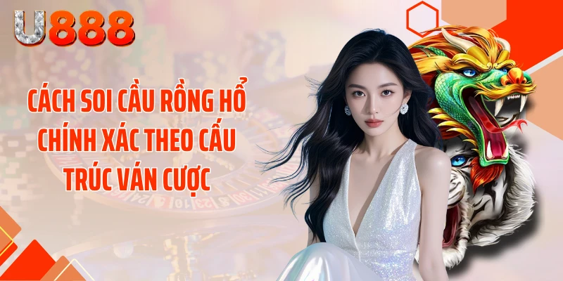 Cách soi cầu Rồng Hổ chính xác theo cấu trúc ván cược