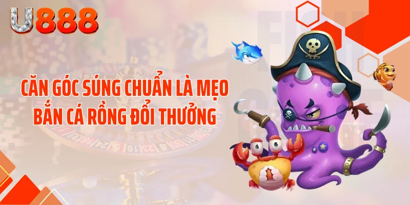 Căn góc súng chuẩn là mẹo bắn cá Rồng đổi thưởng