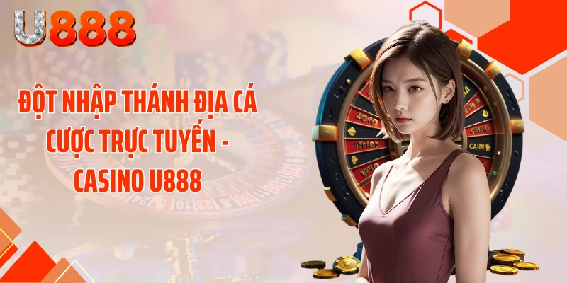 Đột nhập thánh địa cá cược trực tuyến - casino U888