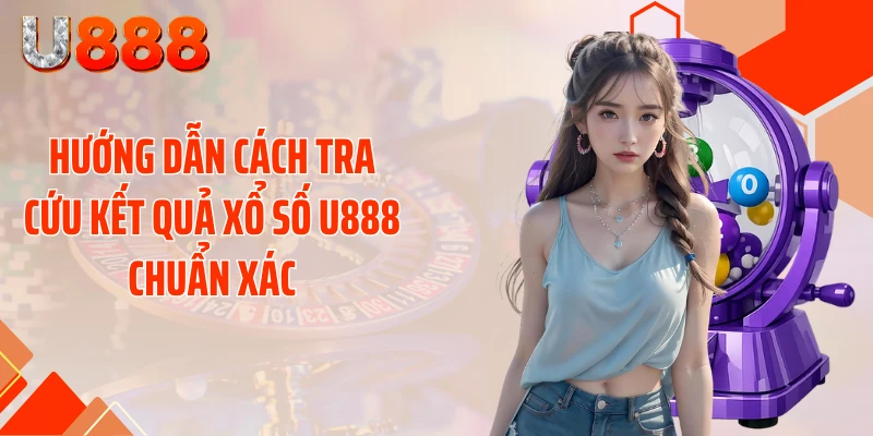 Hướng dẫn cách tra cứu kết quả xổ số U888 chuẩn xác