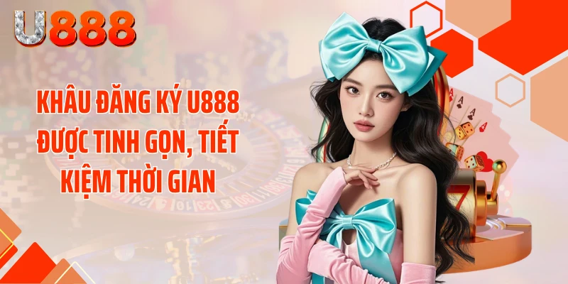 Khâu đăng ký U888 được tinh gọn, tiết kiệm thời gian