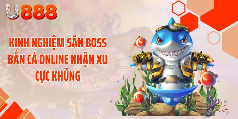 Kinh Nghiệm Săn Boss Bắn Cá Online Nhận Xu Cực Khủng