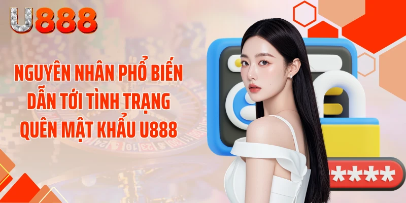 Nguyên nhân phổ biến dẫn tới tình trạng quên mật khẩu U888