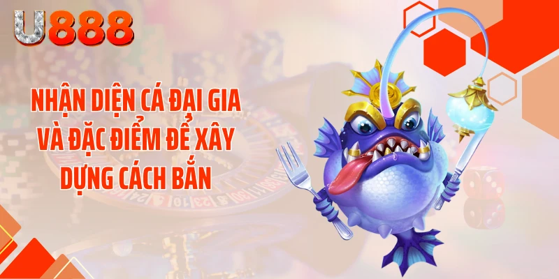 Nhận diện cá đại gia và đặc điểm để xây dựng cách bắn