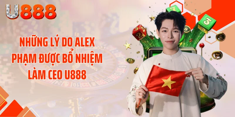 Những lý do Alex Phạm được bổ nhiệm làm CEO U888