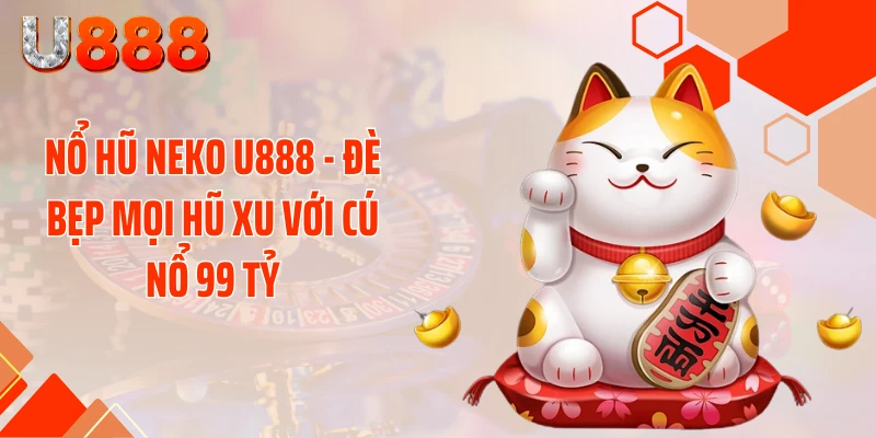 Nổ Hũ Neko U888 - Đè Bẹp Mọi Hũ Xu Với Cú Nổ 99 Tỷ