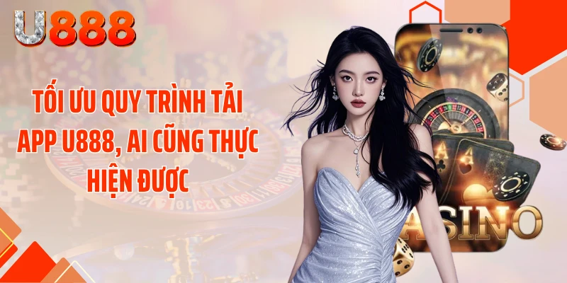 Tối ưu quy trình tải app U888, ai cũng thực hiện được