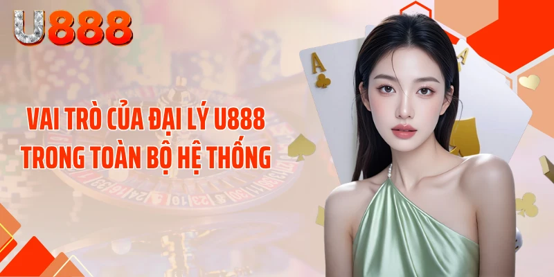 Vai trò của đại lý U888 trong toàn bộ hệ thống